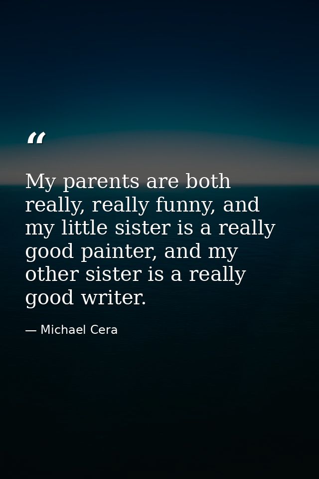 My parents are both really, really funny, and my little sister is a really good painter, and my other sister is a really — Michael Cera