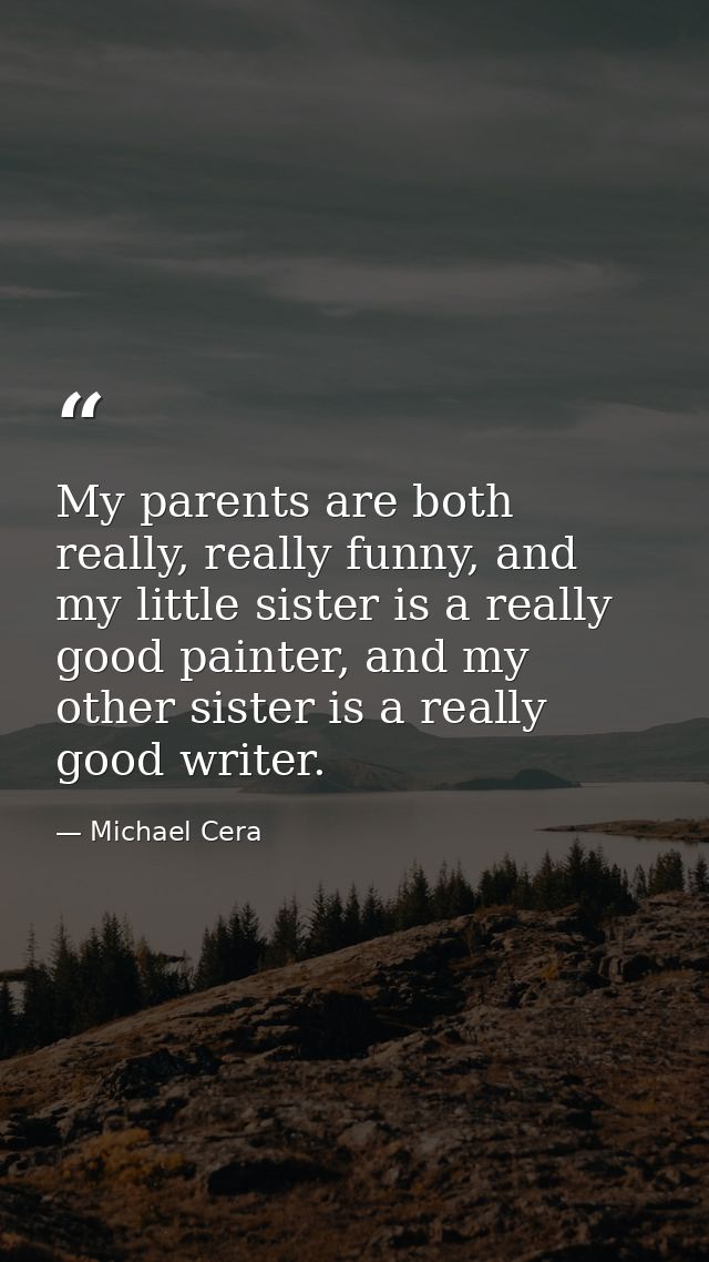 My parents are both really, really funny, and my little sister is a really good painter, and my other sister is a really — Michael Cera