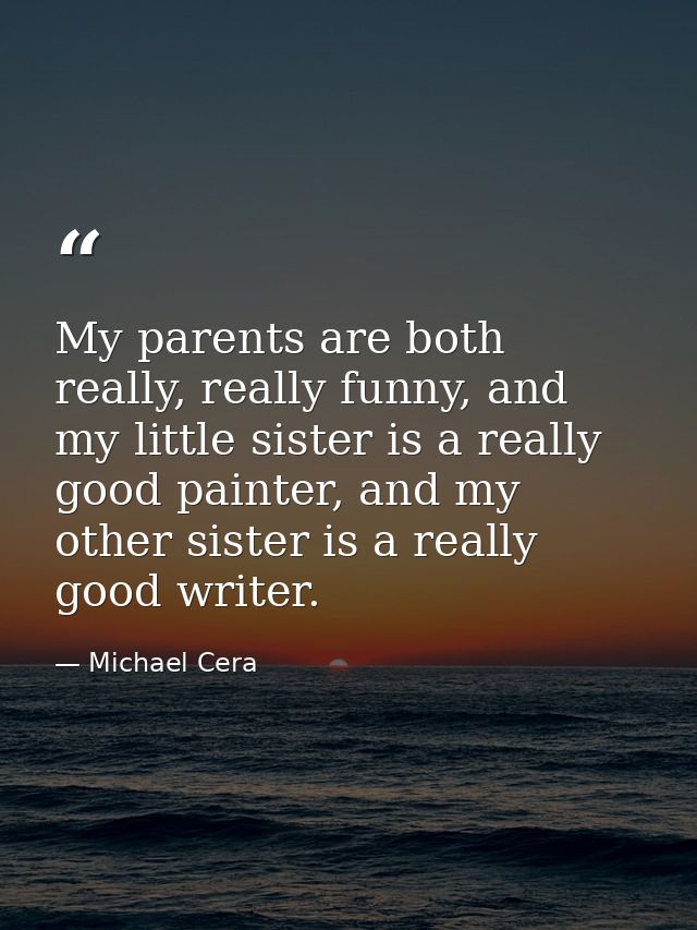 My parents are both really, really funny, and my little sister is a really good painter, and my other sister is a really — Michael Cera