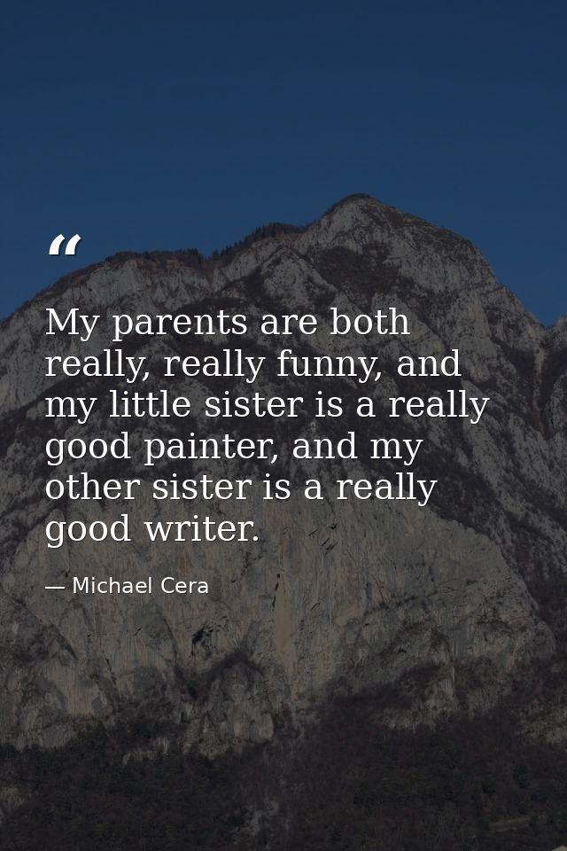 My parents are both really, really funny, and my little sister is a really good painter, and my other sister is a really — Michael Cera