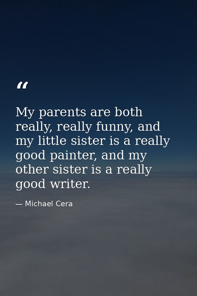 My parents are both really, really funny, and my little sister is a really good painter, and my other sister is a really — Michael Cera
