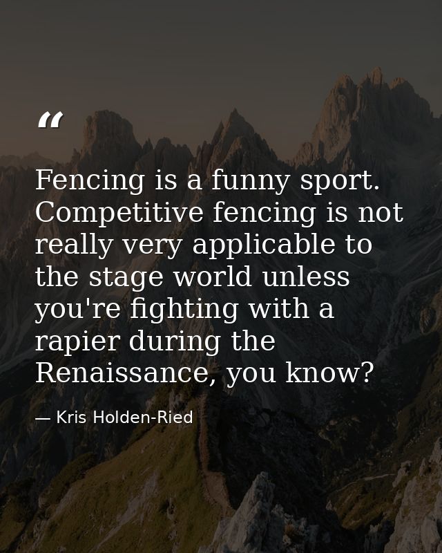 Fencing is a funny sport. Competitive fencing is not really very applicable to the stage world unless you're fighting wi — Kris Holden-Ried
