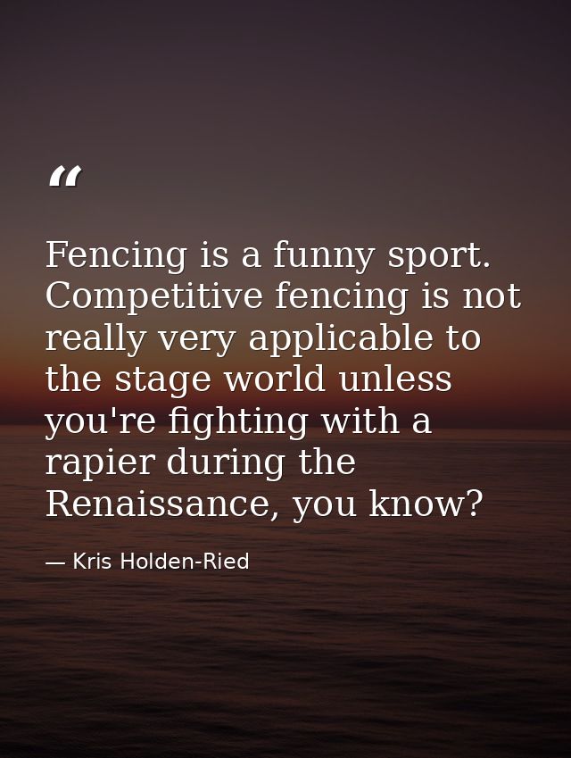 Fencing is a funny sport. Competitive fencing is not really very applicable to the stage world unless you're fighting wi — Kris Holden-Ried