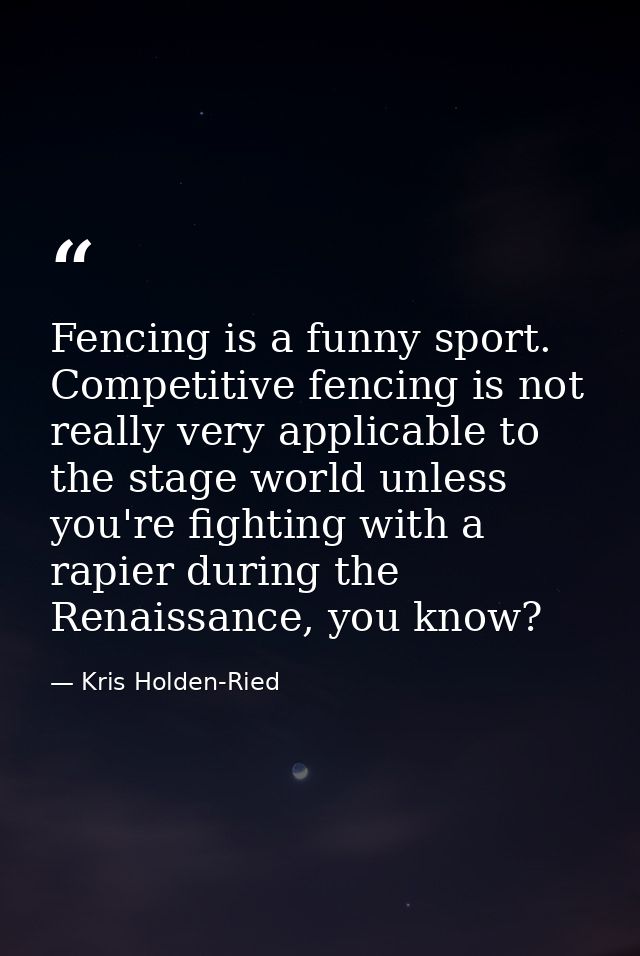 Fencing is a funny sport. Competitive fencing is not really very applicable to the stage world unless you're fighting wi — Kris Holden-Ried