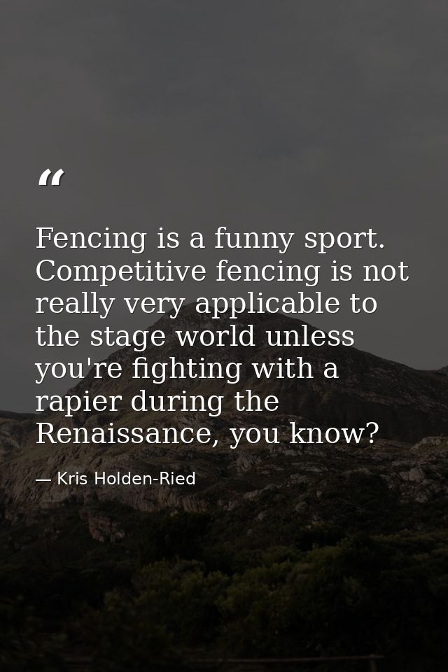Fencing is a funny sport. Competitive fencing is not really very applicable to the stage world unless you're fighting wi — Kris Holden-Ried