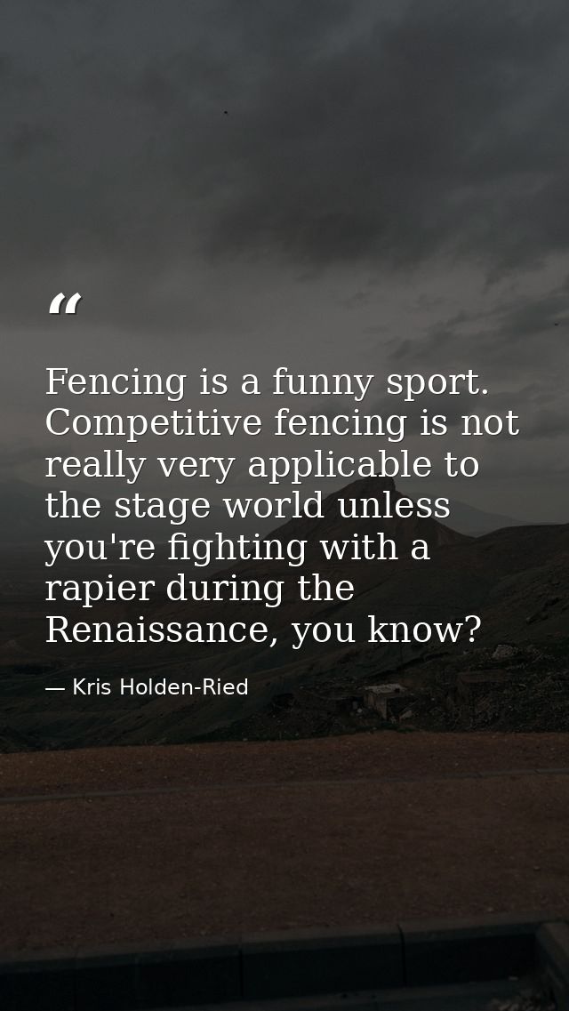 Fencing is a funny sport. Competitive fencing is not really very applicable to the stage world unless you're fighting wi — Kris Holden-Ried