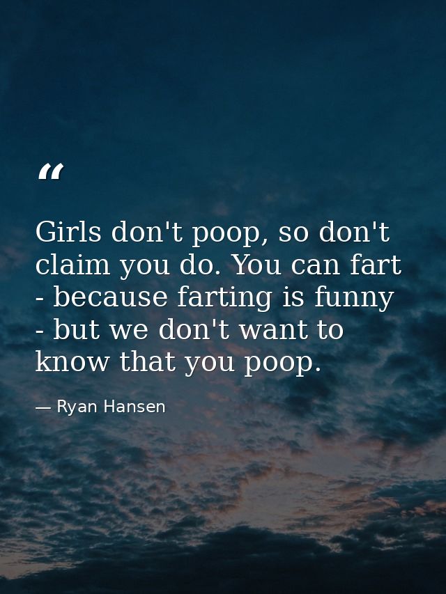 Girls don't poop, so don't claim you do. You can fart - because farting is funny - but we don't want to know that you po — Ryan Hansen