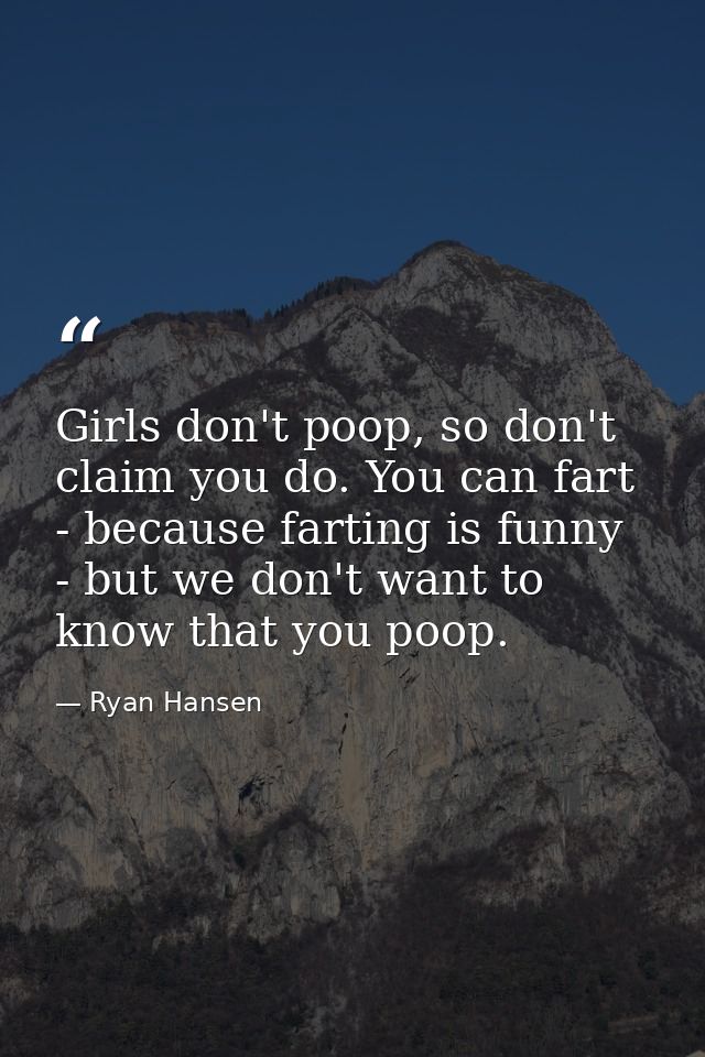 Girls don't poop, so don't claim you do. You can fart - because farting is funny - but we don't want to know that you po — Ryan Hansen