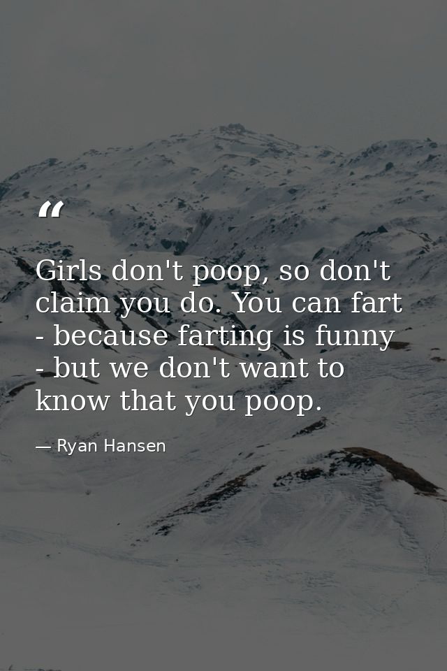 Girls don't poop, so don't claim you do. You can fart - because farting is funny - but we don't want to know that you po — Ryan Hansen