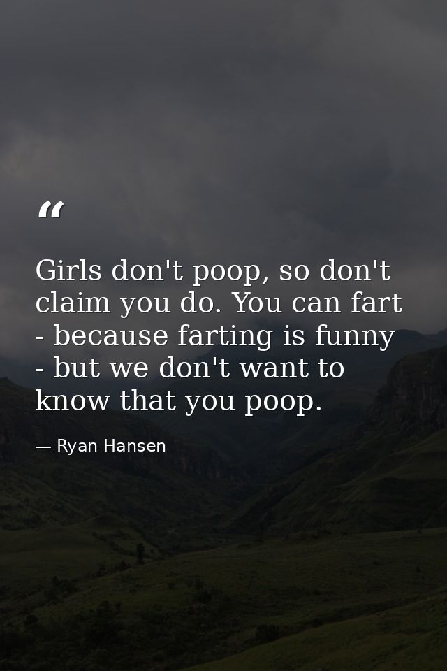 Girls don't poop, so don't claim you do. You can fart - because farting is funny - but we don't want to know that you po — Ryan Hansen