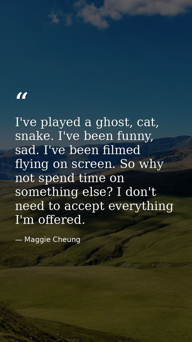 I've played a ghost, cat, snake. I've been funny, sad. I've been filmed flying on screen. So why not spend time on somet — Maggie Cheung