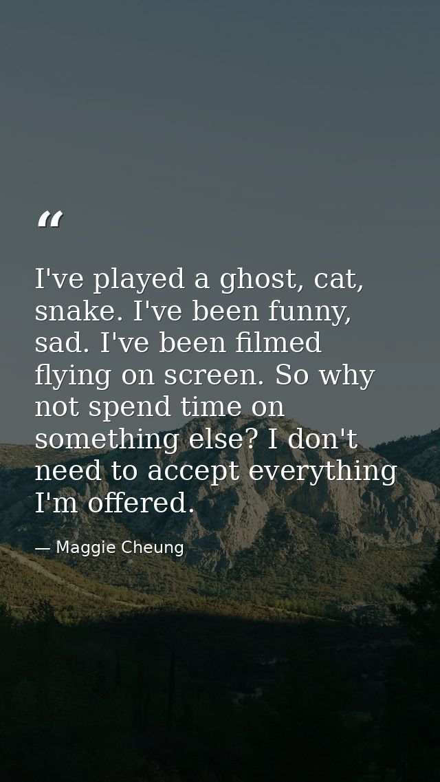 I've played a ghost, cat, snake. I've been funny, sad. I've been filmed flying on screen. So why not spend time on somet — Maggie Cheung