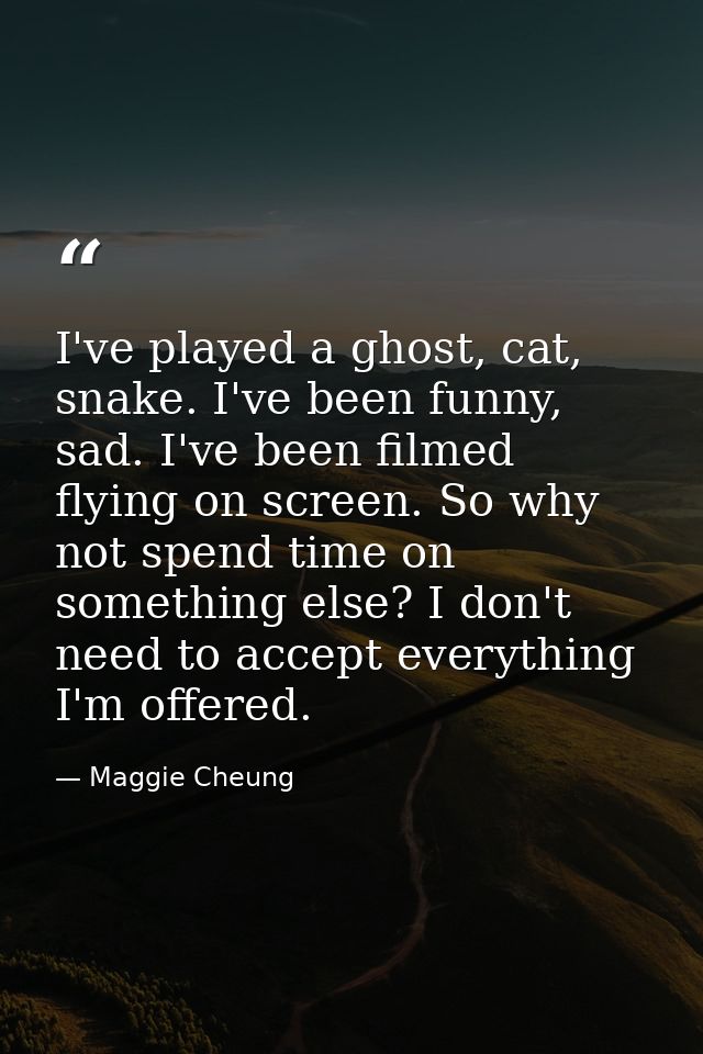 I've played a ghost, cat, snake. I've been funny, sad. I've been filmed flying on screen. So why not spend time on somet — Maggie Cheung