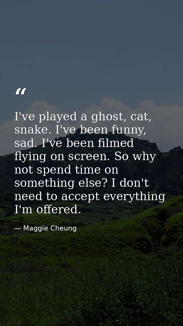 I've played a ghost, cat, snake. I've been funny, sad. I've been filmed flying on screen. So why not spend time on somet — Maggie Cheung