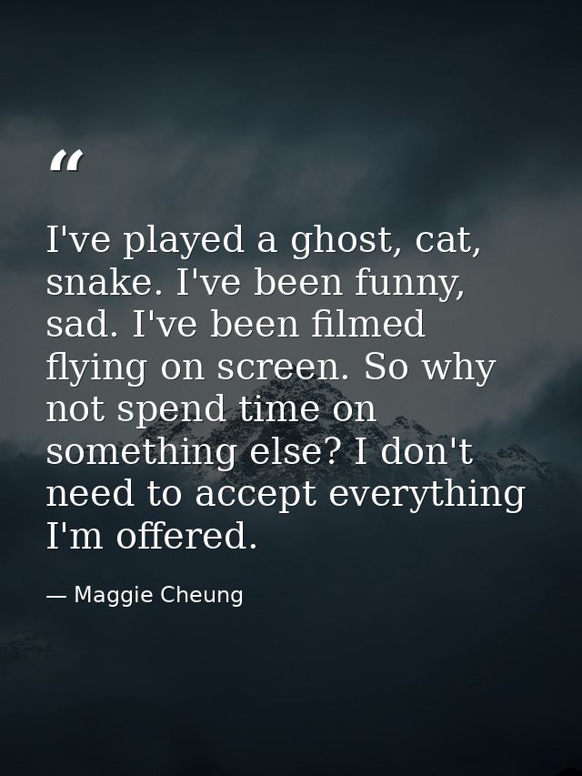 I've played a ghost, cat, snake. I've been funny, sad. I've been filmed flying on screen. So why not spend time on somet — Maggie Cheung