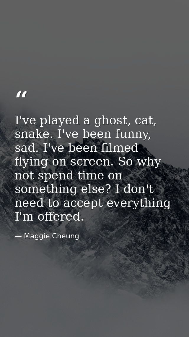 I've played a ghost, cat, snake. I've been funny, sad. I've been filmed flying on screen. So why not spend time on somet — Maggie Cheung