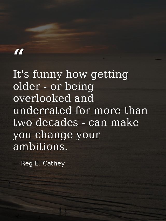 It's funny how getting older - or being overlooked and underrated for more than two decades - can make you change your a — Reg E. Cathey