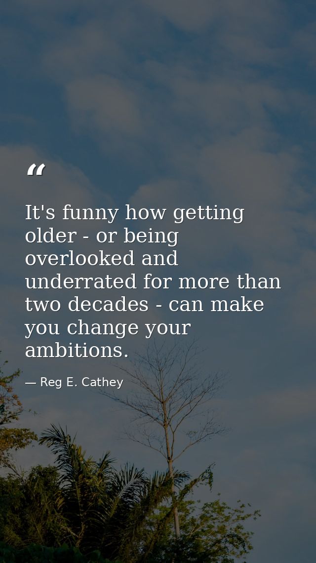 It's funny how getting older - or being overlooked and underrated for more than two decades - can make you change your a — Reg E. Cathey