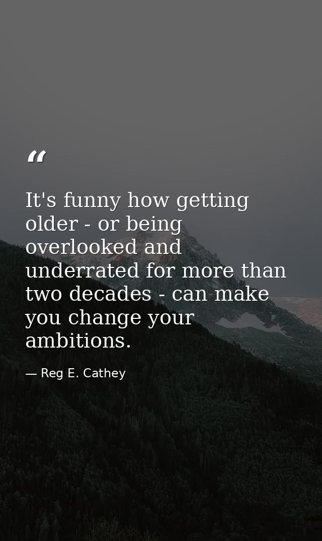 It's funny how getting older - or being overlooked and underrated for more than two decades - can make you change your a — Reg E. Cathey