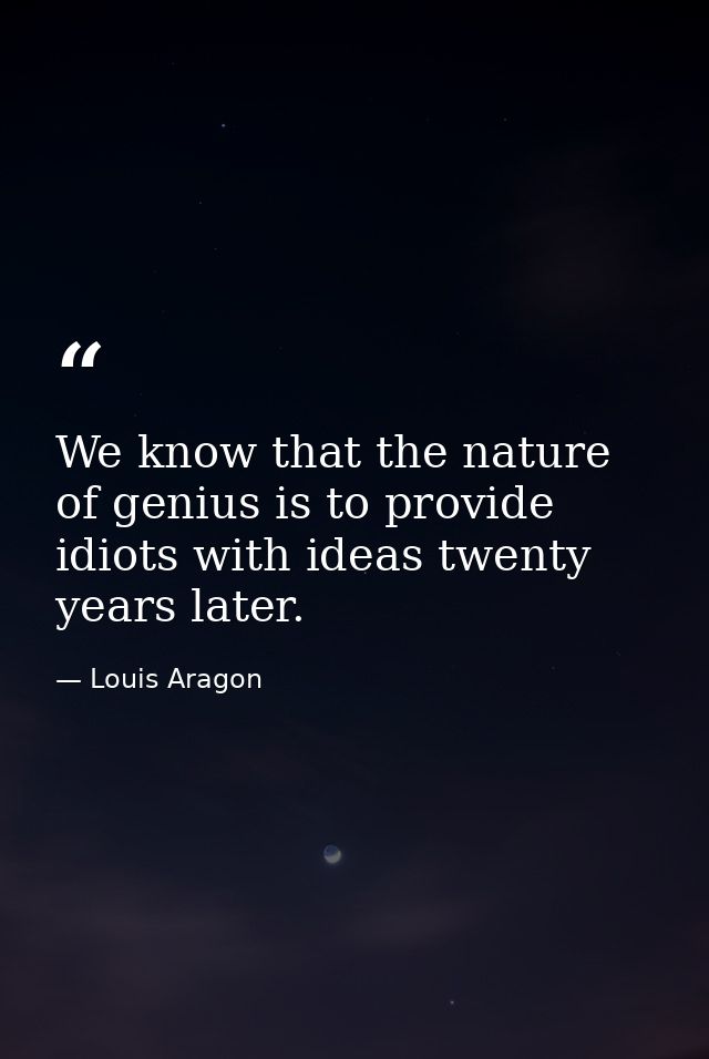 We know that the nature of genius is to provide idiots with ideas twenty years later. — Louis Aragon