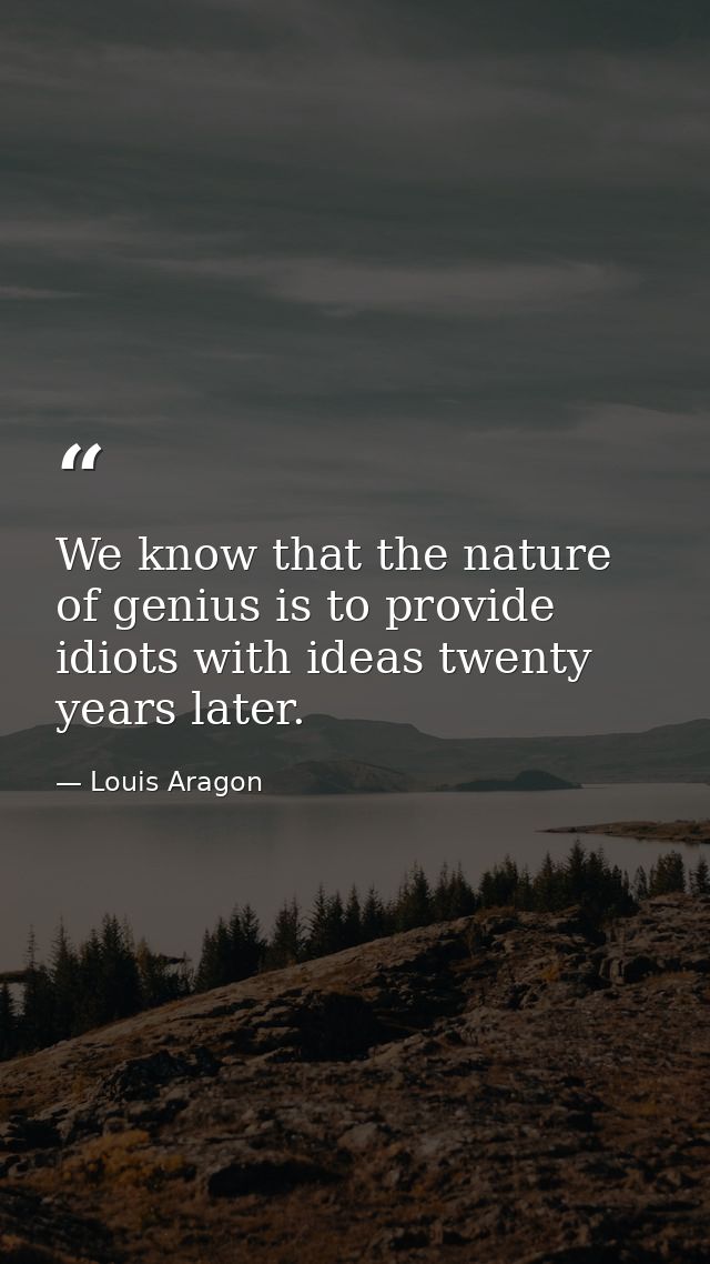 We know that the nature of genius is to provide idiots with ideas twenty years later. — Louis Aragon