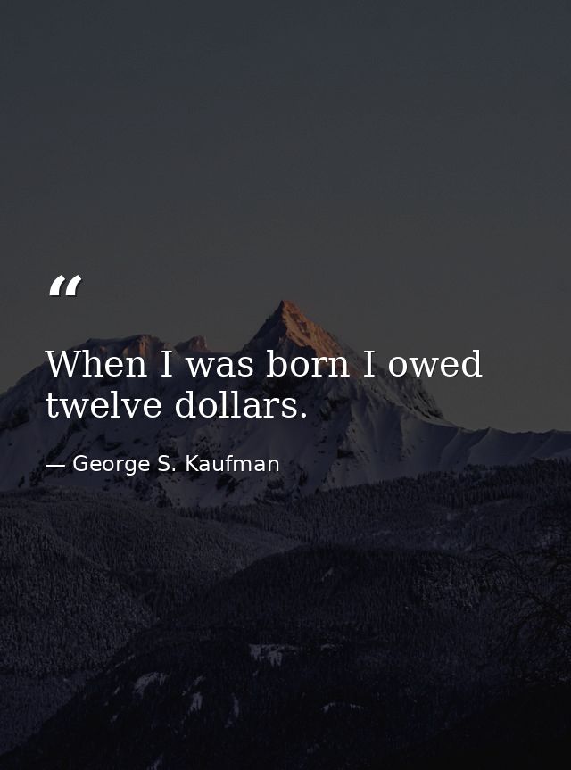 When I was born I owed twelve dollars. — George S. Kaufman