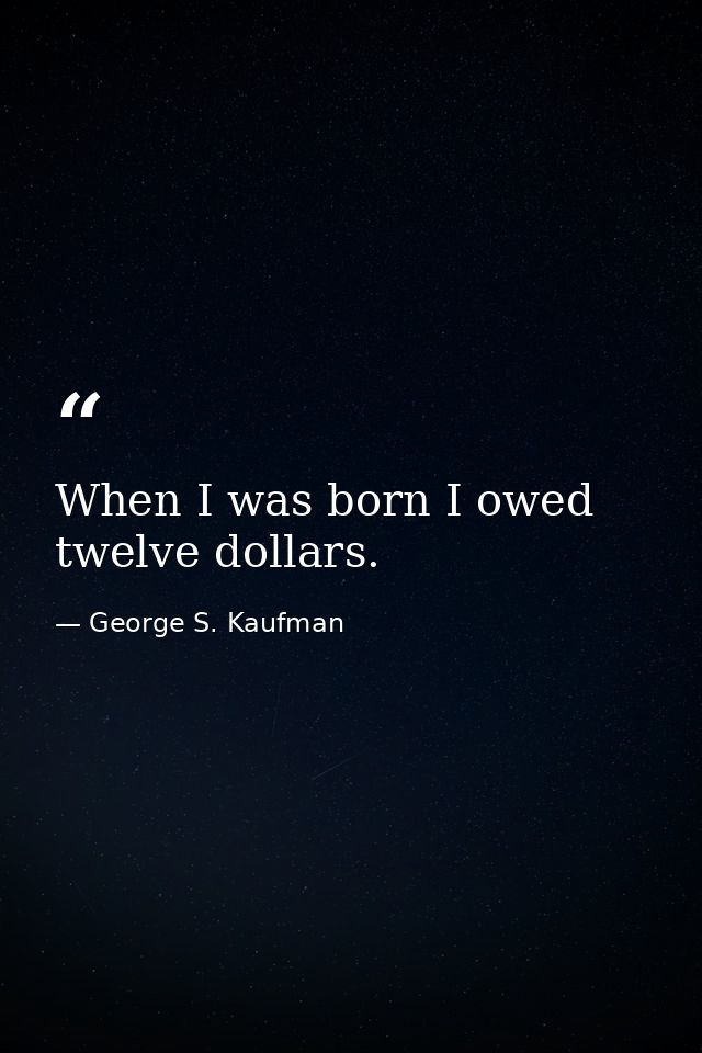 When I was born I owed twelve dollars. — George S. Kaufman
