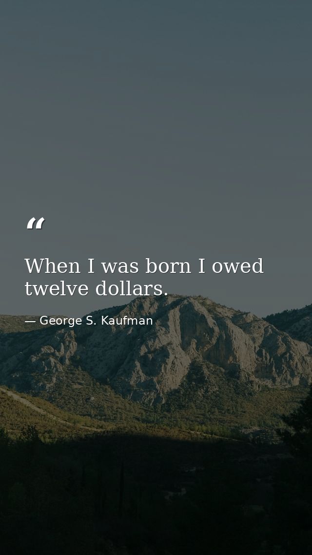 When I was born I owed twelve dollars. — George S. Kaufman