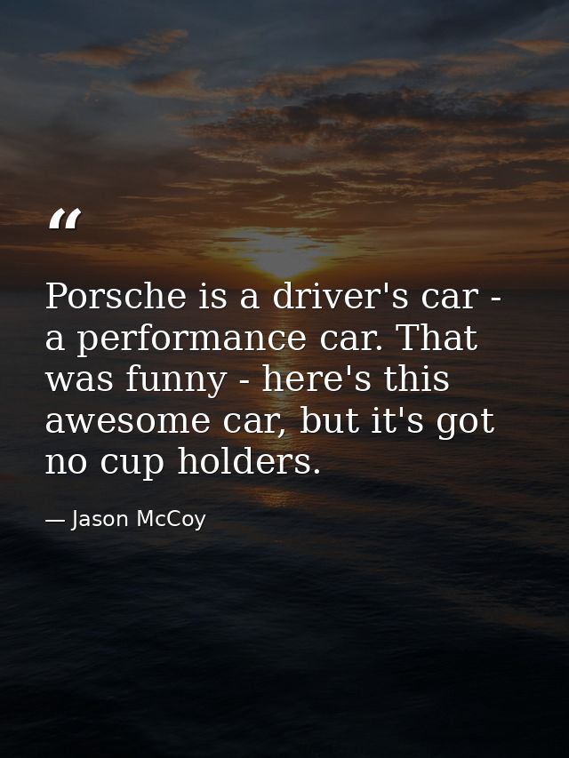 Porsche is a driver's car - a performance car. That was funny - here's this awesome car, but it's got no cup holders. — Jason McCoy