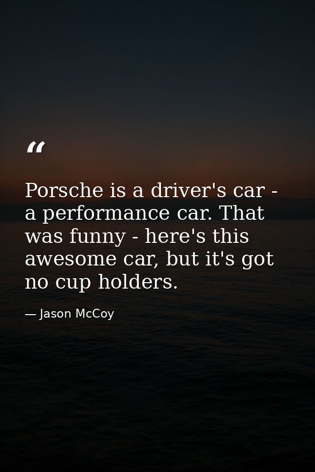 Porsche is a driver's car - a performance car. That was funny - here's this awesome car, but it's got no cup holders. — Jason McCoy