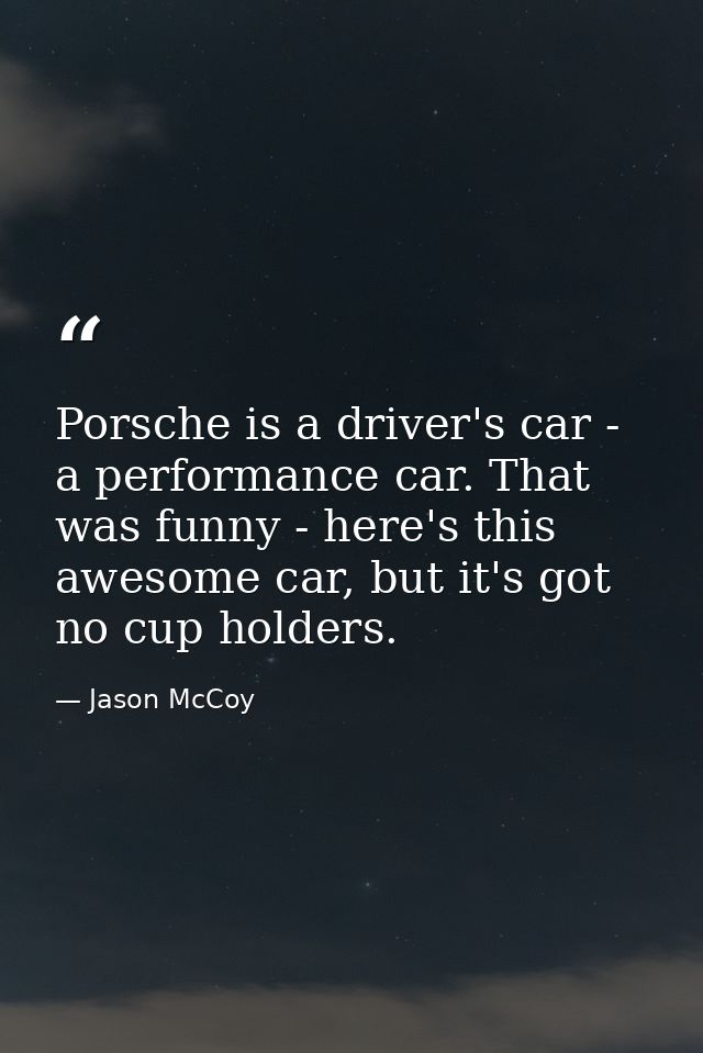 Porsche is a driver's car - a performance car. That was funny - here's this awesome car, but it's got no cup holders. — Jason McCoy