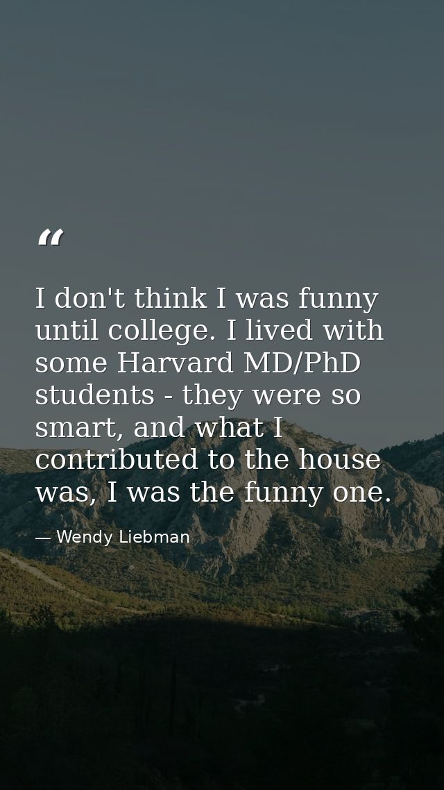 I don't think I was funny until college. I lived with some Harvard MD/PhD students - they were so smart, and what I cont — Wendy Liebman