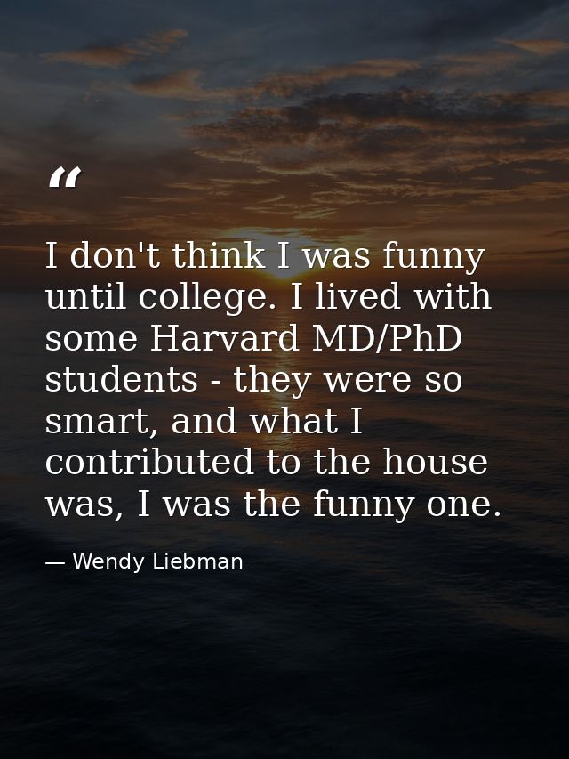 I don't think I was funny until college. I lived with some Harvard MD/PhD students - they were so smart, and what I cont — Wendy Liebman