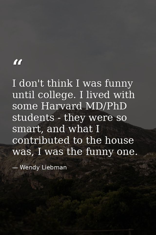 I don't think I was funny until college. I lived with some Harvard MD/PhD students - they were so smart, and what I cont — Wendy Liebman
