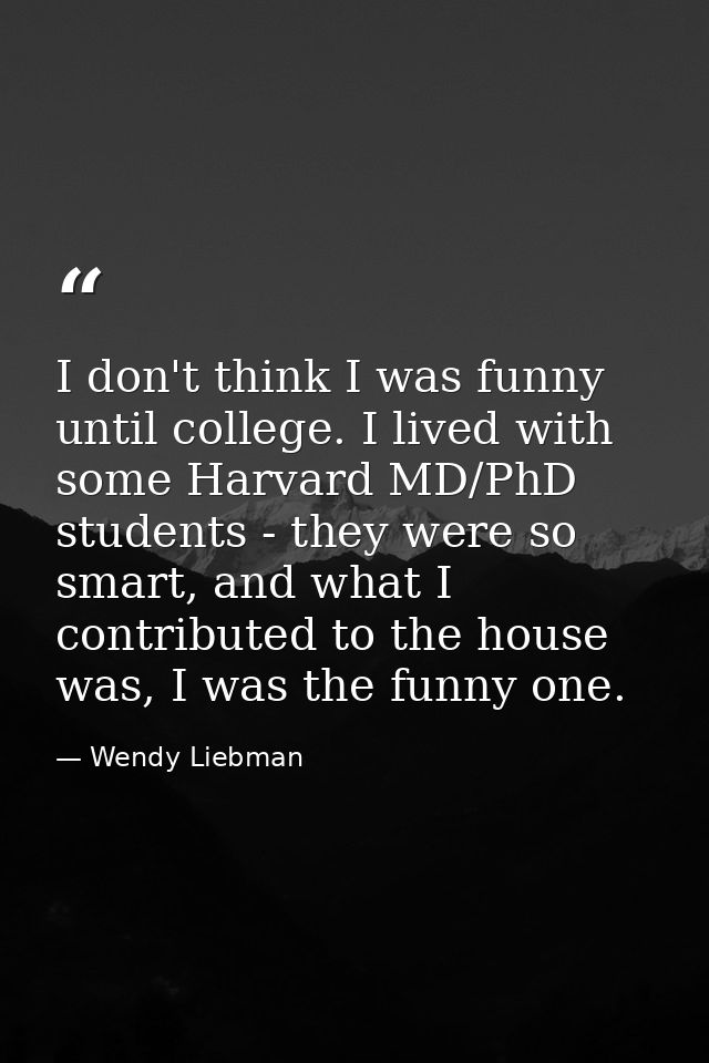 I don't think I was funny until college. I lived with some Harvard MD/PhD students - they were so smart, and what I cont — Wendy Liebman