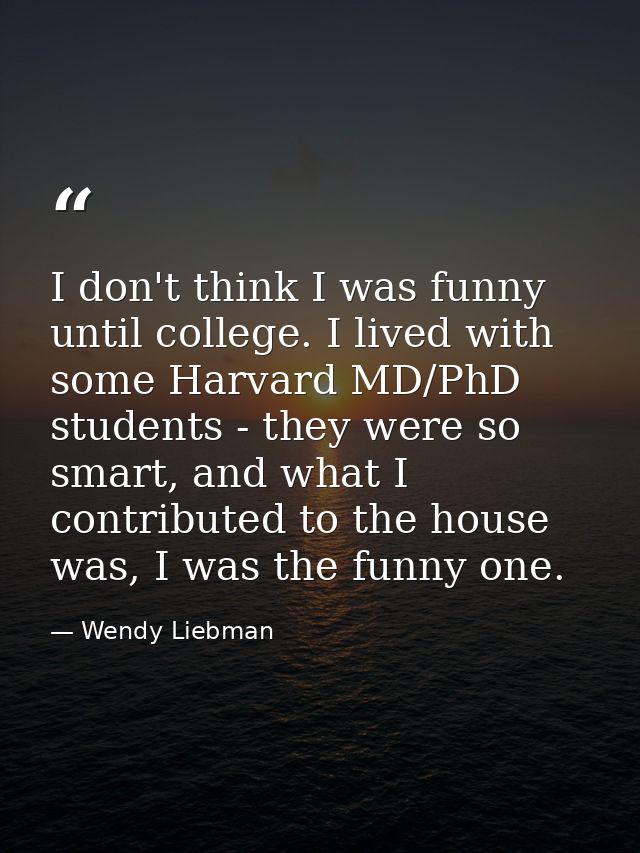 I don't think I was funny until college. I lived with some Harvard MD/PhD students - they were so smart, and what I cont — Wendy Liebman
