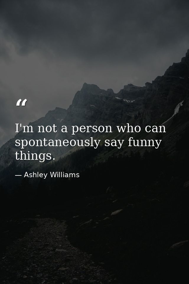 I'm not a person who can spontaneously say funny things. — Ashley Williams