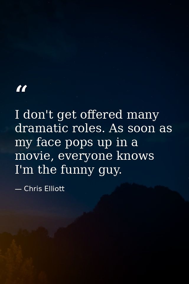 I don't get offered many dramatic roles. As soon as my face pops up in a movie, everyone knows I'm the funny guy. — Chris Elliott