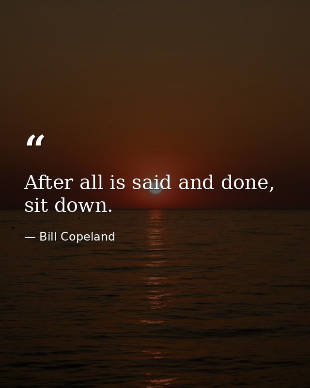After all is said and done, sit down. — Bill Copeland