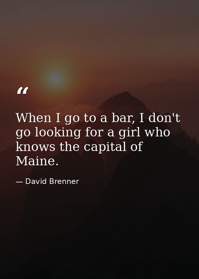 When I go to a bar, I don't go looking for a girl who knows the capital of Maine. — David Brenner