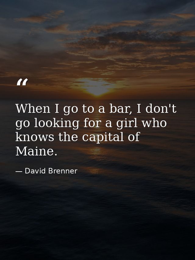 When I go to a bar, I don't go looking for a girl who knows the capital of Maine. — David Brenner