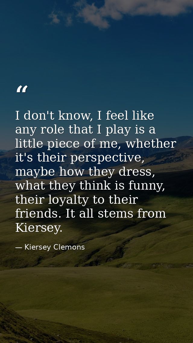 I don't know, I feel like any role that I play is a little piece of me, whether it's their perspective, maybe how they d — Kiersey Clemons