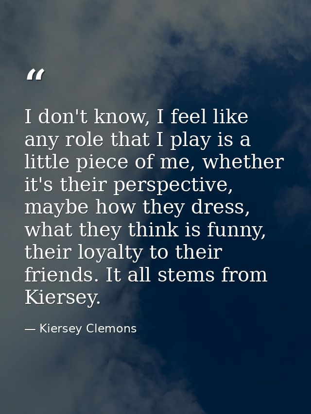 I don't know, I feel like any role that I play is a little piece of me, whether it's their perspective, maybe how they d — Kiersey Clemons