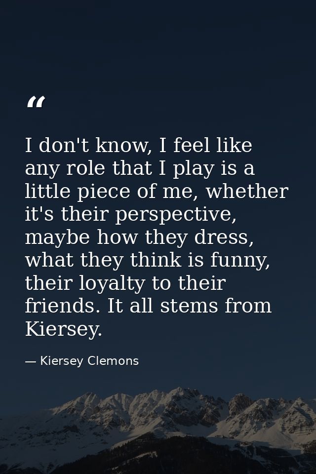 I don't know, I feel like any role that I play is a little piece of me, whether it's their perspective, maybe how they d — Kiersey Clemons