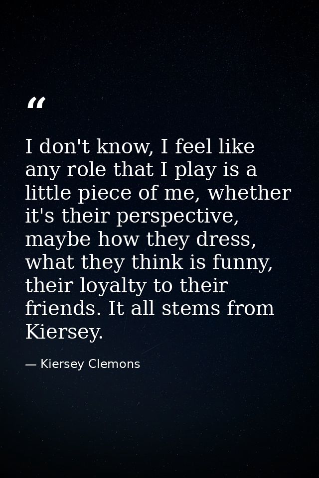 I don't know, I feel like any role that I play is a little piece of me, whether it's their perspective, maybe how they d — Kiersey Clemons