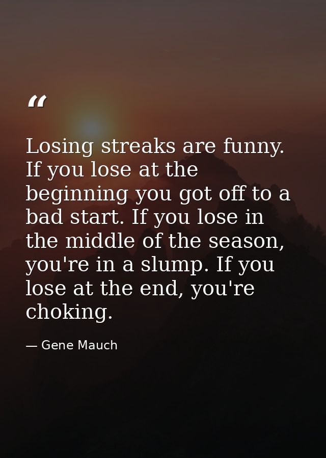 Losing streaks are funny. If you lose at the beginning you got off to a bad start. If you lose in the middle of the seas — Gene Mauch