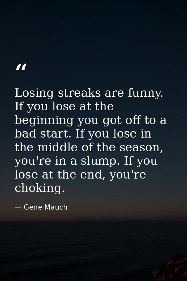 Losing streaks are funny. If you lose at the beginning you got off to a bad start. If you lose in the middle of the seas — Gene Mauch