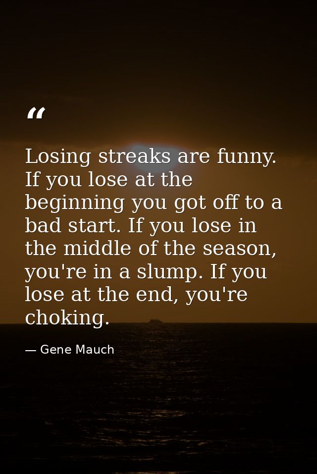 Losing streaks are funny. If you lose at the beginning you got off to a bad start. If you lose in the middle of the seas — Gene Mauch
