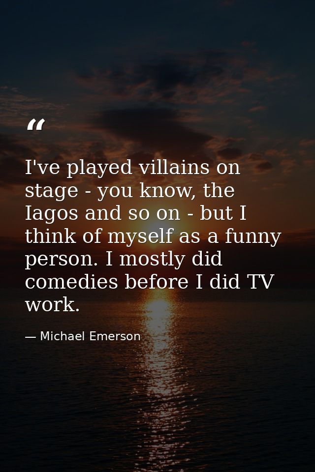 I've played villains on stage - you know, the Iagos and so on - but I think of myself as a funny person. I mostly did co — Michael Emerson