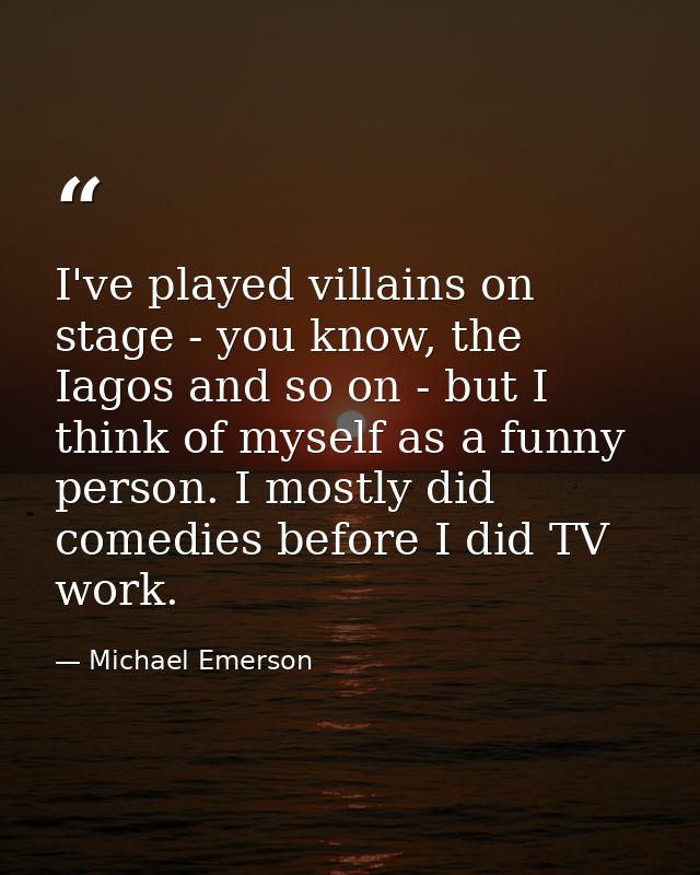 I've played villains on stage - you know, the Iagos and so on - but I think of myself as a funny person. I mostly did co — Michael Emerson